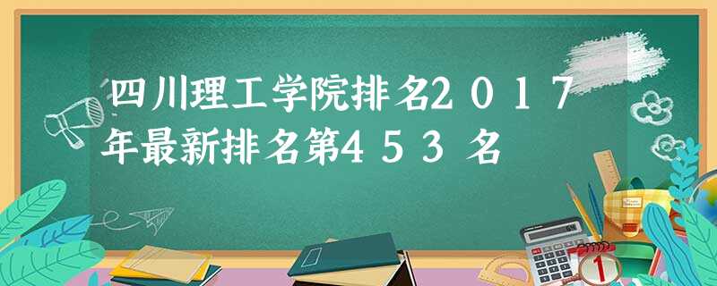 四川理工学院排名2017年最新排名第453名 四川理工学院排名2017年最新排名第453名