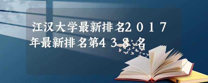 江汉大学最新排名2017年最新排名第438名 江汉大学最新排名2017年最新排名第438名