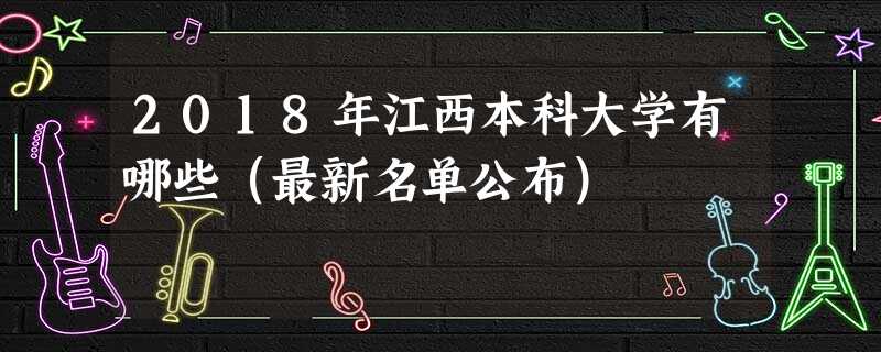 2018年江西本科大学有哪些(最新名单公布) 2018年江西本科大学有哪些(最新名单公布)