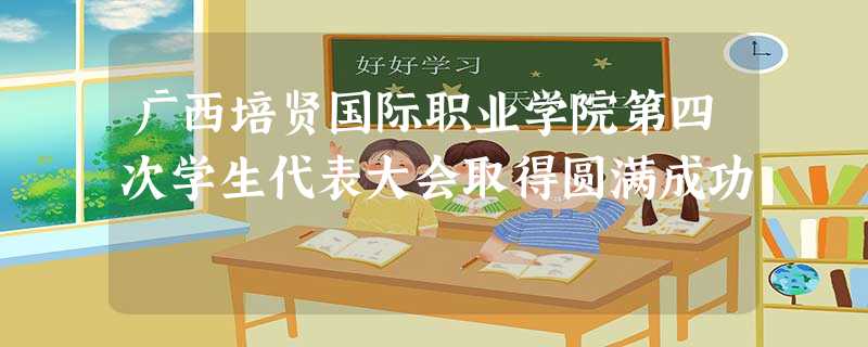 广西培贤国际职业学院第四次学生代表大会取得圆满成功 广西培贤国际职业学院第四次学生代表大会取得圆满成功