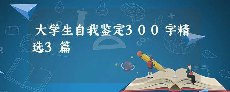 大学生自我鉴定300字精选3篇 大学生自我鉴定300字精选3篇