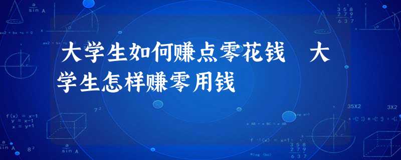 大学生如何赚点零花钱 大学生怎样赚零用钱 大学生如何赚点零花钱 大学生怎样赚零用钱