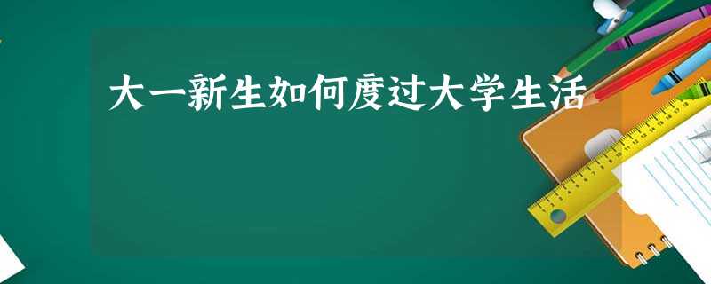 大一新生如何度过大学生活 大一新生如何度过大学生活