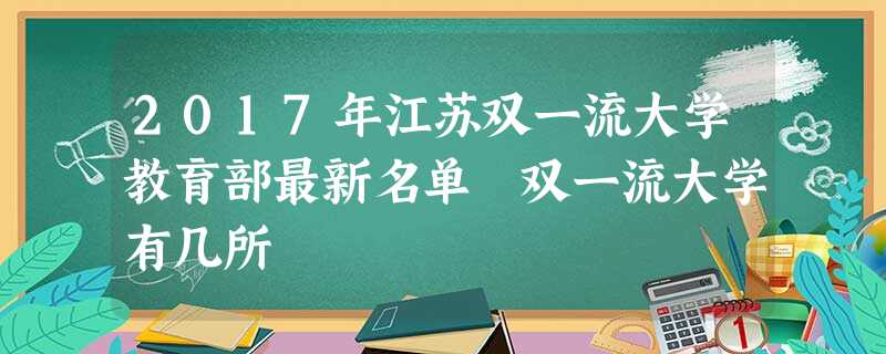 2017年江苏双一流大学教育部最新名单 双一流大学有几所 2017年江苏双一流大学教育部最新名单 双一流大学有几所
