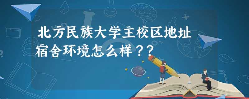 北方民族大学主校区地址 宿舍环境怎么样?? 北方民族大学主校区地址 宿舍环境怎么样??