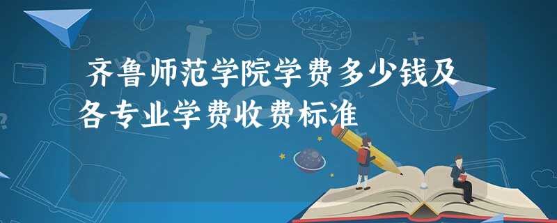 齐鲁师范学院学费多少钱及各专业学费收费标准 齐鲁师范学院学费多少钱及各专业学费收费标准