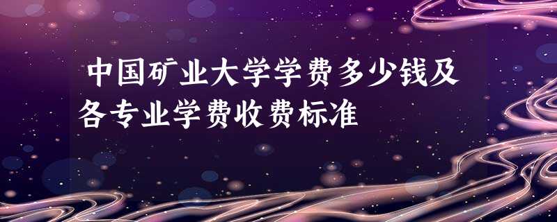 中国矿业大学学费多少钱及各专业学费收费标准 中国矿业大学学费多少钱及各专业学费收费标准
