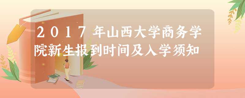 2017年山西大学商务学院新生报到时间及入学须知 2017年山西大学商务学院新生报到时间及入学须知