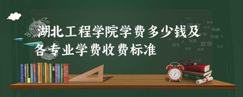 湖北工程学院学费多少钱及各专业学费收费标准 湖北工程学院学费多少钱及各专业学费收费标准
