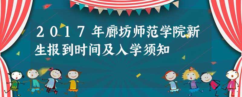 2017年廊坊师范学院新生报到时间及入学须知 2017年廊坊师范学院新生报到时间及入学须知