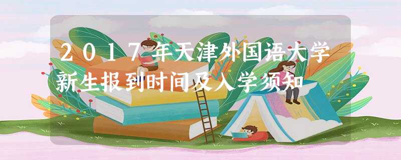 2017年天津外国语大学新生报到时间及入学须知 2017年天津外国语大学新生报到时间及入学须知