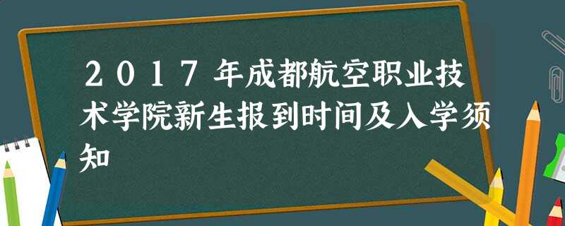 2017年成都航空职业技术学院新生报到时间及入学须知 2017年成都航空职业技术学院新生报到时间及入学须知
