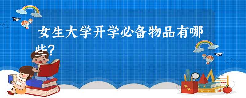 女生大学开学必备物品有哪些? 女生大学开学必备物品有哪些?