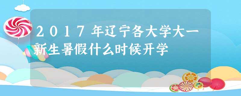 2017年辽宁各大学大一新生暑假什么时候开学 2017年辽宁各大学大一新生暑假什么时候开学