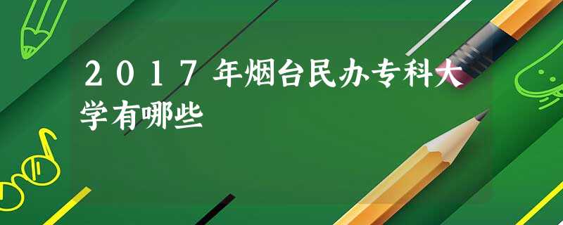 2017年烟台民办专科大学有哪些 2017年烟台民办专科大学有哪些