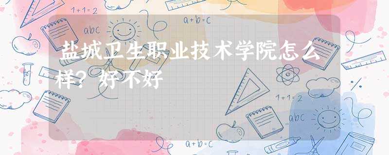 盐城卫生职业技术学院怎么样?好不好 盐城卫生职业技术学院怎么样?好不好