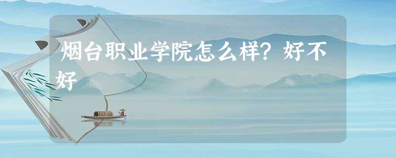 烟台职业学院怎么样?好不好 烟台职业学院怎么样?好不好