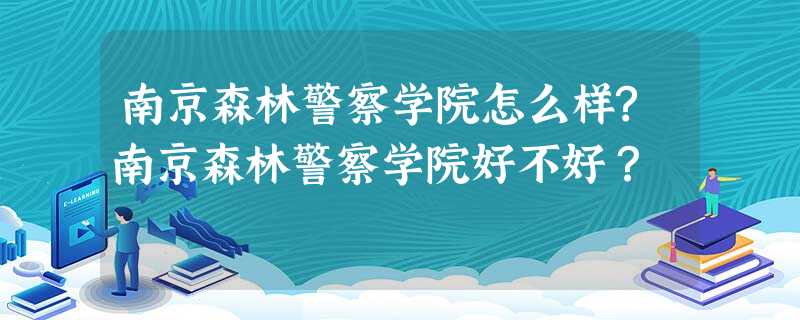 南京森林警察学院怎么样?南京森林警察学院好不好? 南京森林警察学院怎么样?南京森林警察学院好不好?