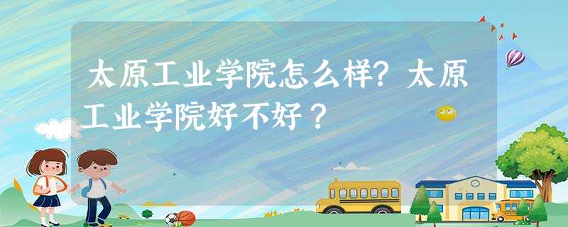 太原工业学院怎么样?太原工业学院好不好? 太原工业学院怎么样?太原工业学院好不好?