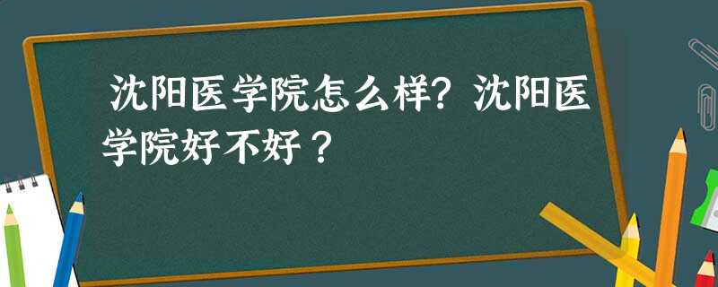 沈阳医学院怎么样?沈阳医学院好不好? 沈阳医学院怎么样?沈阳医学院好不好?