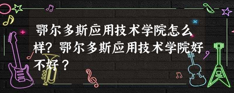 鄂尔多斯应用技术学院怎么样?鄂尔多斯应用技术学院好不好? 鄂尔多斯应用技术学院怎么样?鄂尔多斯应用技术学院好不好?