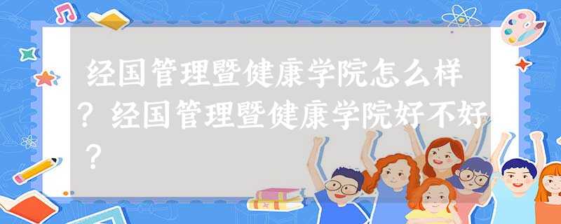 经国管理暨健康学院怎么样?经国管理暨健康学院好不好? 经国管理暨健康学院怎么样?经国管理暨健康学院好不好?