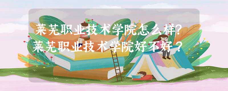 莱芜职业技术学院怎么样?莱芜职业技术学院好不好? 莱芜职业技术学院怎么样?莱芜职业技术学院好不好?