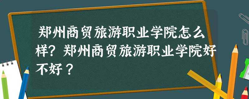 郑州商贸旅游职业学院怎么样?郑州商贸旅游职业学院好不好? 郑州商贸旅游职业学院怎么样?郑州商贸旅游职业学院好不好?