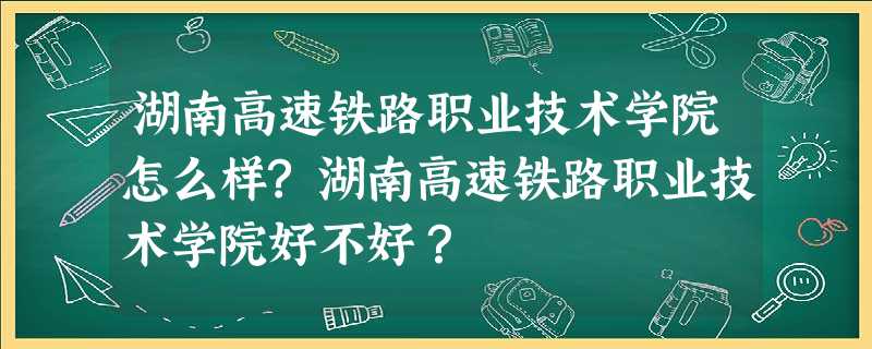 湖南高速铁路职业技术学院怎么样?湖南高速铁路职业技术学院好不好? 湖南高速铁路职业技术学院怎么样?湖南高速铁路职业技术学院好不好?