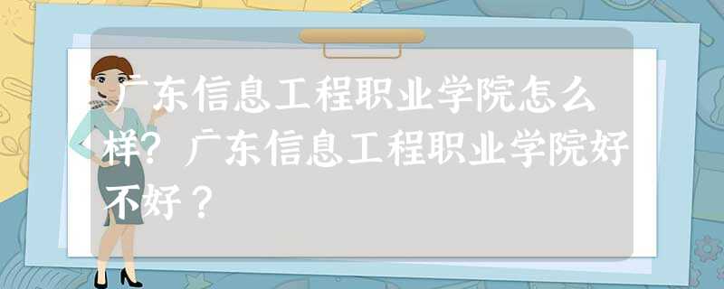 广东信息工程职业学院怎么样?广东信息工程职业学院好不好? 广东信息工程职业学院怎么样?广东信息工程职业学院好不好?