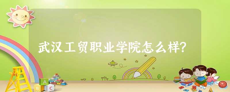 武汉工贸职业学院怎么样? 武汉工贸职业学院怎么样?