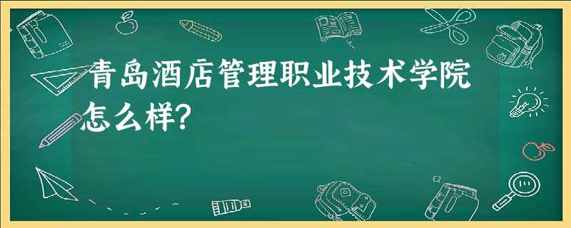青岛酒店管理职业技术学院怎么样? 青岛酒店管理职业技术学院怎么样?