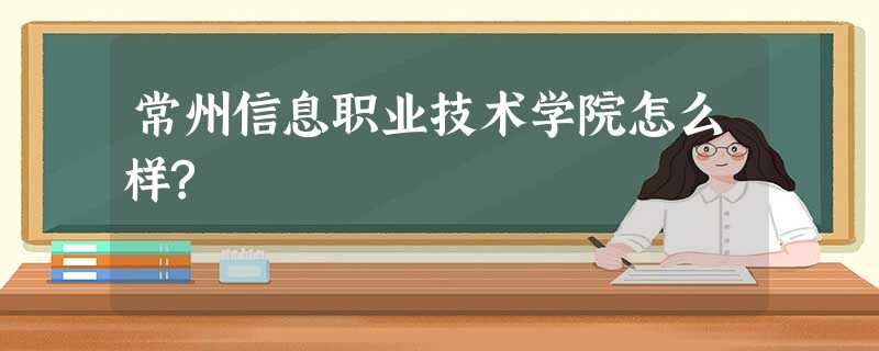 常州信息职业技术学院怎么样? 常州信息职业技术学院怎么样?
