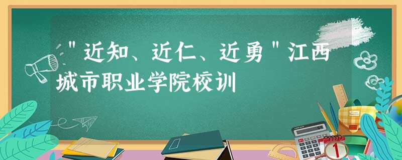 "近知、近仁、近勇"江西城市职业学院校训 "近知、近仁、近勇"江西城市职业学院校训