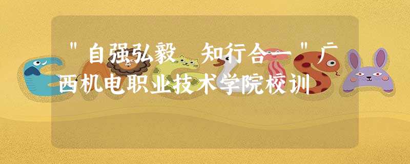 "自强弘毅 知行合一"广西机电职业技术学院校训 "自强弘毅 知行合一"广西机电职业技术学院校训