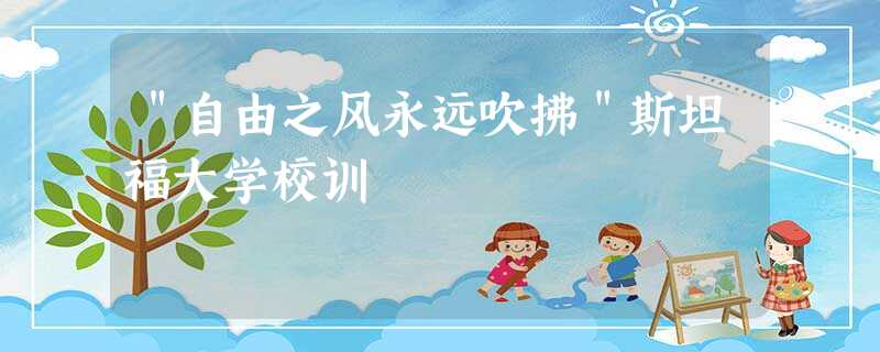 "自由之风永远吹拂"斯坦福大学校训 "自由之风永远吹拂"斯坦福大学校训