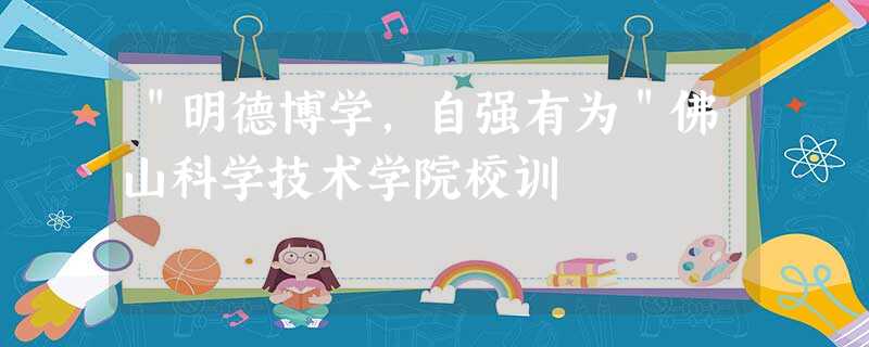 "明德博学,自强有为"佛山科学技术学院校训 "明德博学,自强有为"佛山科学技术学院校训