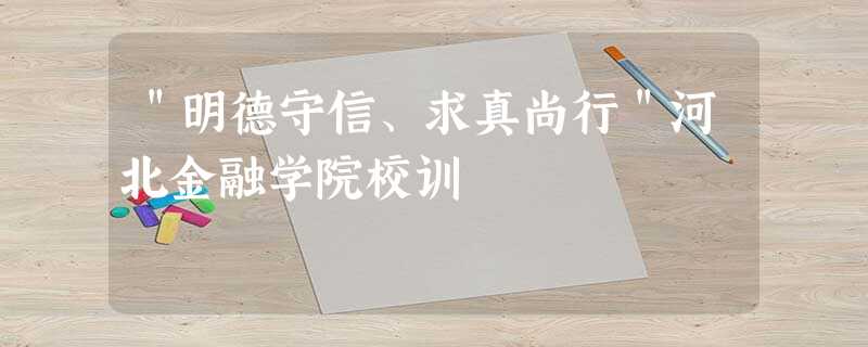 "明德守信、求真尚行"河北金融学院校训 "明德守信、求真尚行"河北金融学院校训