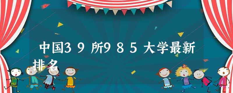 中国39所985大学最新排名 中国39所985大学最新排名