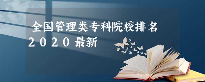 全国管理类专科院校排名2020最新 全国管理类专科院校排名2020最新