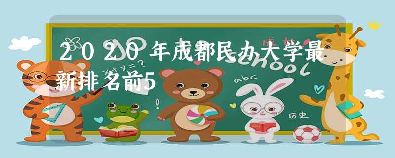 2020年成都民办大学最新排名前5 2020年成都民办大学最新排名前5