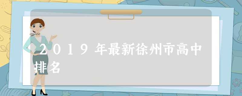 2019年最新徐州市高中排名 2019年最新徐州市高中排名