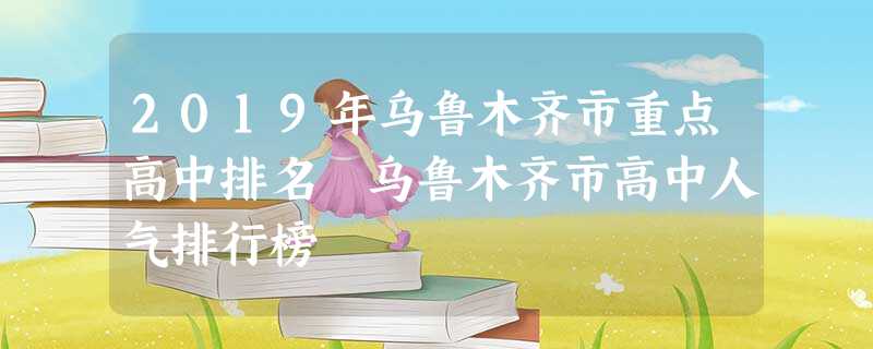 2019年乌鲁木齐市重点高中排名 乌鲁木齐市高中人气排行榜 2019年乌鲁木齐市重点高中排名 乌鲁木齐市高中人气排行榜