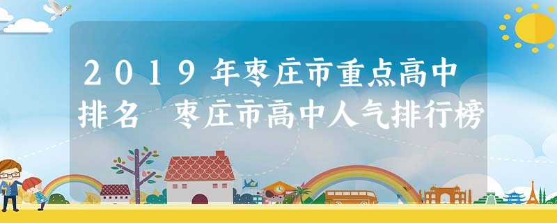 2019年枣庄市重点高中排名 枣庄市高中人气排行榜 2019年枣庄市重点高中排名 枣庄市高中人气排行榜