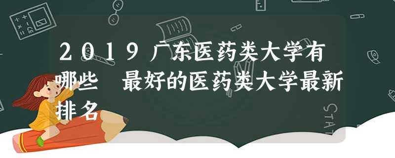 2019广东医药类大学有哪些 最好的医药类大学最新排名 2019广东医药类大学有哪些 最好的医药类大学最新排名