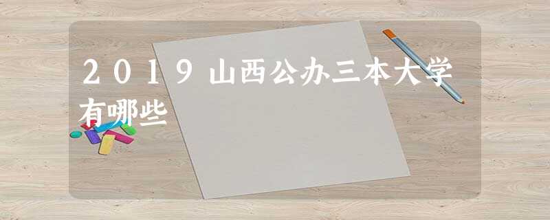 2019山西公办三本大学有哪些 2019山西公办三本大学有哪些