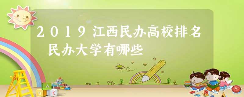 2019江西民办高校排名 民办大学有哪些 2019江西民办高校排名 民办大学有哪些