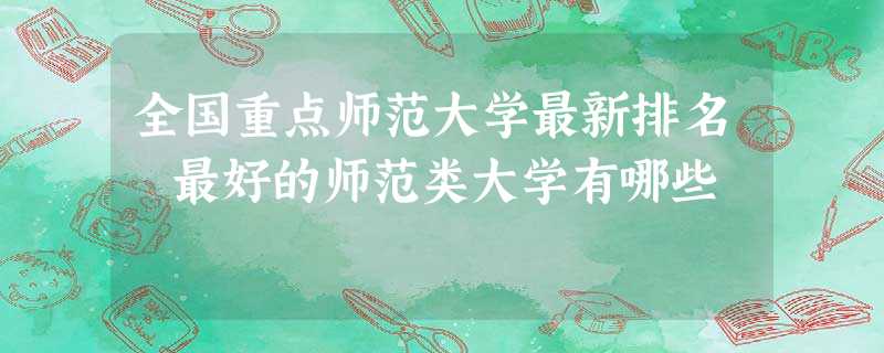 全国重点师范大学最新排名 最好的师范类大学有哪些 全国重点师范大学最新排名 最好的师范类大学有哪些