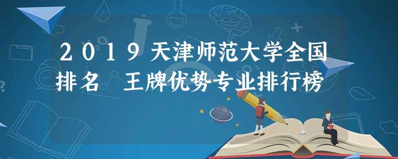 2019天津师范大学全国排名 王牌优势专业排行榜 2019天津师范大学全国排名 王牌优势专业排行榜