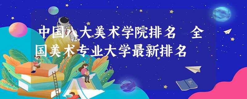 中国八大美术学院排名 全国美术专业大学最新排名 中国八大美术学院排名 全国美术专业大学最新排名